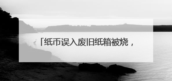 纸币误入废旧纸箱被烧，南通农行全力帮客户挽损