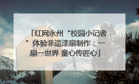 红网永州“校园小记者”体验非遗漆扇制作：一扇一世界 童心传匠心
