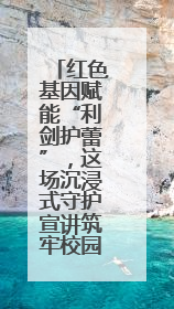 红色基因赋能“利剑护蕾”，这场沉浸式守护宣讲筑牢校园安全防线