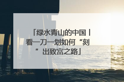 绿水青山的中国丨看一刀一划如何“刻”出致富之路