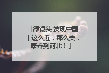 绿镜头·发现中国｜这么近，那么美，康养到河北！