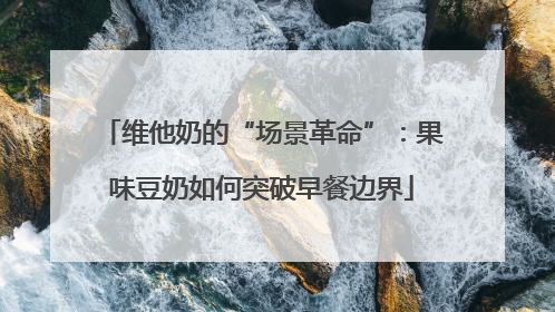维他奶的“场景革命”：果味豆奶如何突破早餐边界