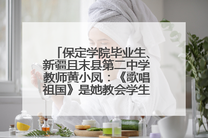 保定学院毕业生、新疆且末县第二中学教师黄小凤：《歌唱祖国》是她教会学生的第一首歌