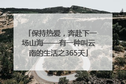 保持热爱，奔赴下一场山海——有一种叫云南的生活之365天