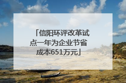 信阳环评改革试点一年为企业节省成本651万元