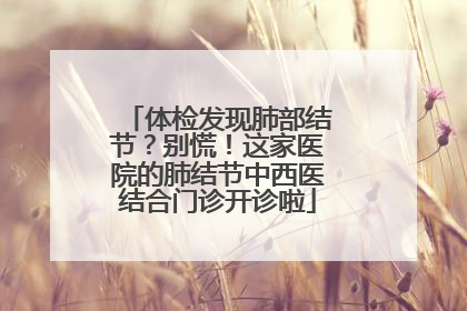 体检发现肺部结节？别慌！这家医院的肺结节中西医结合门诊开诊啦