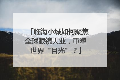 临海小城如何聚焦全球眼镜大业，重塑世界“目光”？