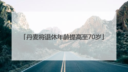 丹麦将退休年龄提高至70岁