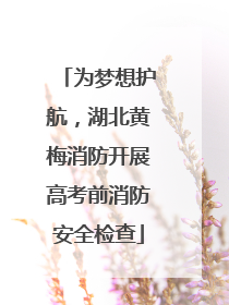 为梦想护航，湖北黄梅消防开展高考前消防安全检查
