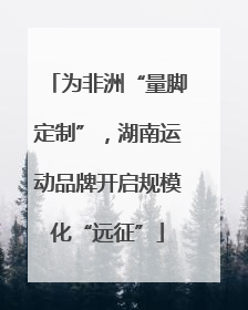 为非洲“量脚定制”，湖南运动品牌开启规模化“远征”
