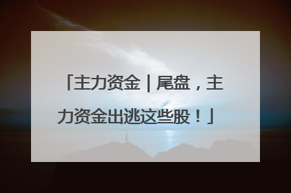 主力资金｜尾盘，主力资金出逃这些股！