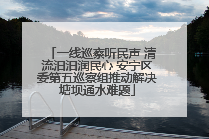 一线巡察听民声 清流汨汨润民心 安宁区委第五巡察组推动解决塘坝通水难题