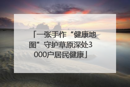 一张手作“健康地图”守护草原深处3000户居民健康