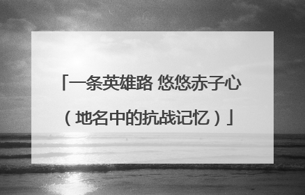 一条英雄路 悠悠赤子心（地名中的抗战记忆）