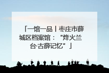 一馆一品丨枣庄市薛城区档案馆：“烽火兰台·古薛记忆”