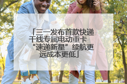三一发布首款快递干线专属电动重卡 “速递新星”续航更远成本更低