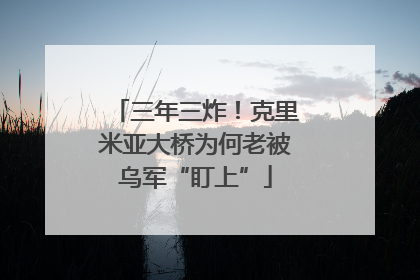 三年三炸！克里米亚大桥为何老被乌军“盯上”