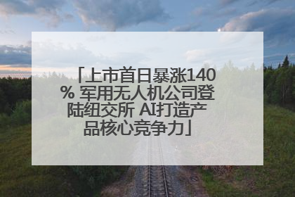 上市首日暴涨140% 军用无人机公司登陆纽交所 AI打造产品核心竞争力