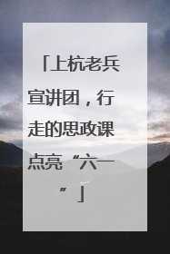 上杭老兵宣讲团，行走的思政课点亮“六一”
