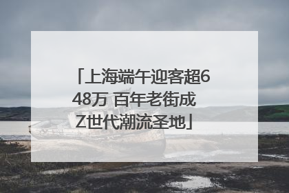 上海端午迎客超648万 百年老街成Z世代潮流圣地
