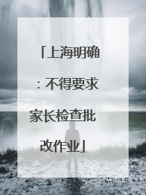 上海明确：不得要求家长检查批改作业