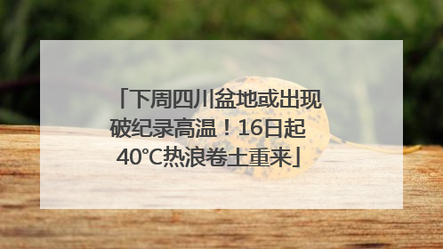 下周四川盆地或出现破纪录高温！16日起40℃热浪卷土重来