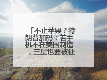 不止苹果？特朗普加码：若手机不在美国制造，三星也要被征25%关税！