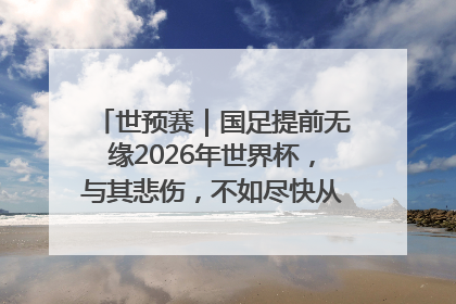 世预赛｜国足提前无缘2026年世界杯，与其悲伤，不如尽快从选帅开始重建
