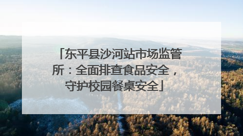 东平县沙河站市场监管所：全面排查食品安全，守护校园餐桌安全
