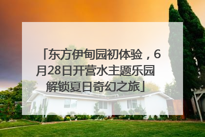 东方伊甸园初体验，6月28日开营水主题乐园解锁夏日奇幻之旅