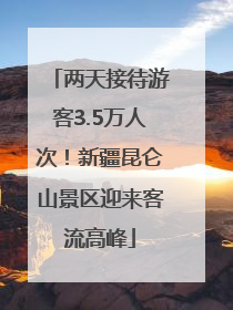 两天接待游客3.5万人次！新疆昆仑山景区迎来客流高峰