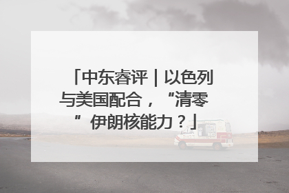 中东睿评｜以色列与美国配合，“清零”伊朗核能力？