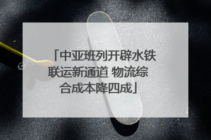 中亚班列开辟水铁联运新通道 物流综合成本降四成