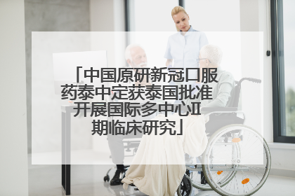 中国原研新冠口服药泰中定获泰国批准开展国际多中心II期临床研究