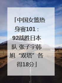 中国女篮热身赛101∶92战胜日本队 张子宇韩旭“双塔”各得18分