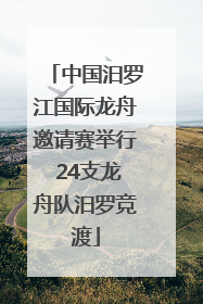 中国汨罗江国际龙舟邀请赛举行 24支龙舟队汨罗竞渡