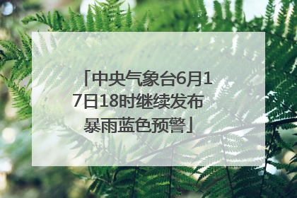 中央气象台6月17日18时继续发布暴雨蓝色预警