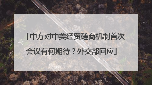 中方对中美经贸磋商机制首次会议有何期待？外交部回应