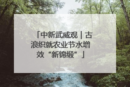 中新武威观｜古浪织就农业节水增效“新锦缎”