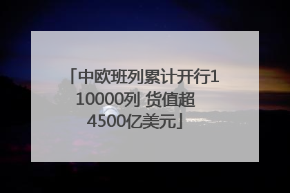 中欧班列累计开行110000列 货值超4500亿美元