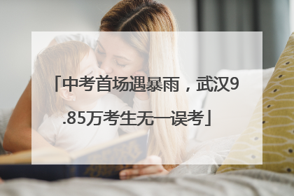 中考首场遇暴雨，武汉9.85万考生无一误考