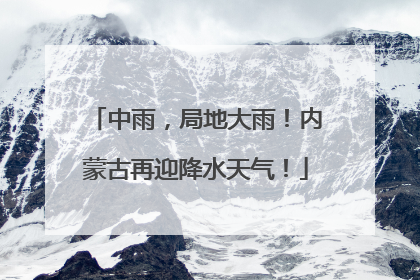 中雨，局地大雨！内蒙古再迎降水天气！