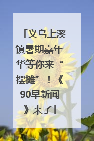 义乌上溪镇暑期嘉年华等你来“摆摊”！《90早新闻》来了