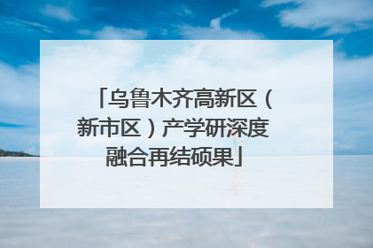 乌鲁木齐高新区（新市区）产学研深度融合再结硕果