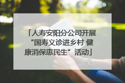 人寿安阳分公司开展“国寿义诊进乡村 健康消保惠民生”活动