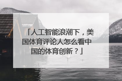 人工智能浪潮下，美国体育评论人怎么看中国的体育创新？