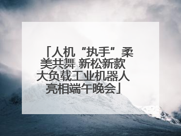 人机“执手”柔美共舞 新松新款大负载工业机器人亮相端午晚会