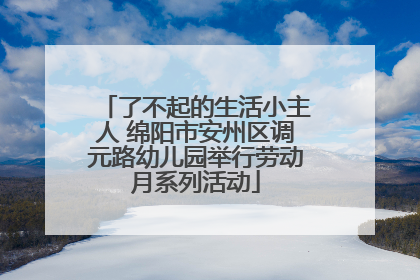 了不起的生活小主人 绵阳市安州区调元路幼儿园举行劳动月系列活动