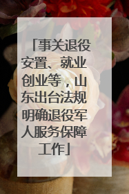 事关退役安置、就业创业等，山东出台法规明确退役军人服务保障工作