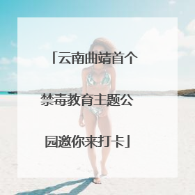 云南曲靖首个禁毒教育主题公园邀你来打卡